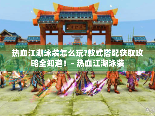 热血江湖泳装怎么玩?款式搭配获取攻略全知道!- 热血江湖泳装 热血江湖泳装怎么玩?款式搭配获取攻略全知道!- 热血江湖泳装