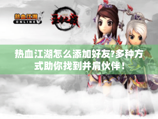 热血江湖怎么添加好友?多种方式助你找到并肩伙伴！