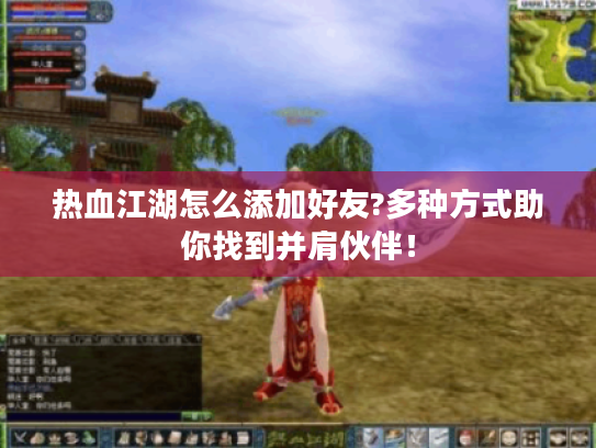 热血江湖怎么添加好友?多种方式助你找到并肩伙伴！
