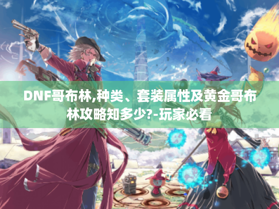 DNF哥布林,种类、套装属性及黄金哥布林攻略知多少?-玩家必看 DNF哥布林,种类、套装属性及黄金哥布林攻略知多少?-玩家必看