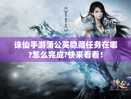 诛仙手游蒲公英隐藏任务在哪?怎么完成?快来看看! 诛仙手游蒲公英隐藏任务在哪?怎么完成?快来看看!