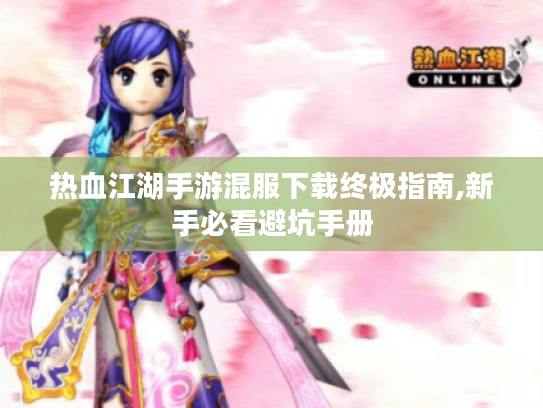 热血江湖手游混服下载终极指南,新手必看避坑手册 热血江湖手游混服下载终极指南,新手必看避坑手册