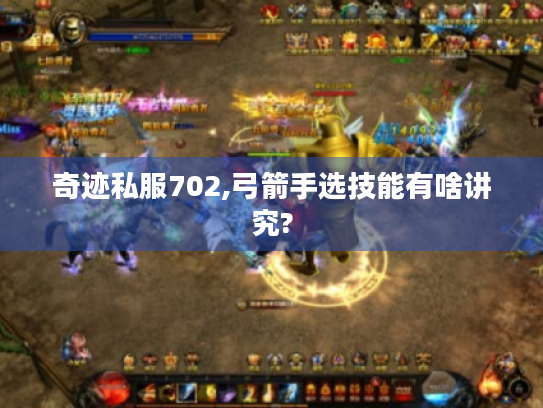 奇迹私服702,弓箭手选技能有啥讲究? 奇迹私服702,弓箭手选技能有啥讲究?