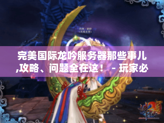 完美国际龙吟服务器那些事儿,攻略、问题全在这！ - 玩家必看