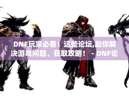 DNF玩家必看!这些论坛,助你解决游戏问题、获取攻略! - DNF论坛 DNF玩家必看!这些论坛,助你解决游戏问题、获取攻略! - DNF论坛