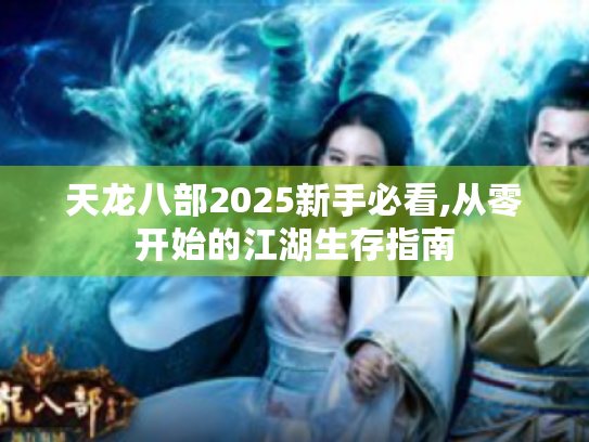天龙八部2025新手必看,从零开始的江湖生存指南 天龙八部2025新手必看,从零开始的江湖生存指南