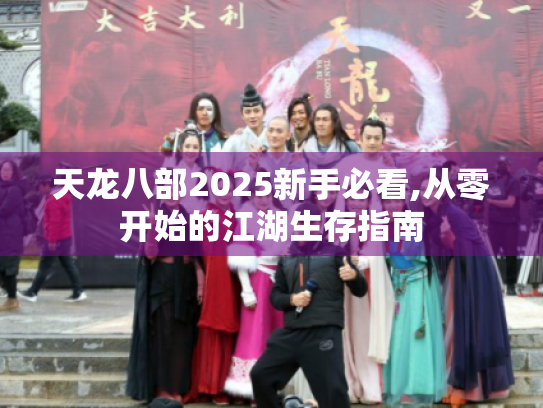 天龙八部2025新手必看,从零开始的江湖生存指南 天龙八部2025新手必看,从零开始的江湖生存指南