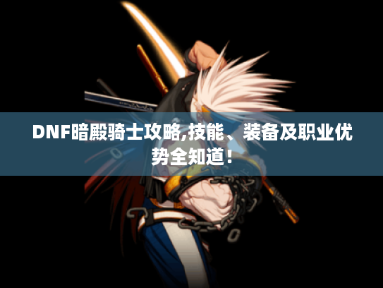 DNF暗殿骑士攻略,技能、装备及职业优势全知道! DNF暗殿骑士攻略,技能、装备及职业优势全知道!