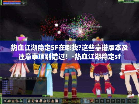 热血江湖稳定SF在哪找?这些靠谱版本及注意事项别错过!-热血江湖稳定sf 热血江湖稳定SF在哪找?这些靠谱版本及注意事项别错过!-热血江湖稳定sf