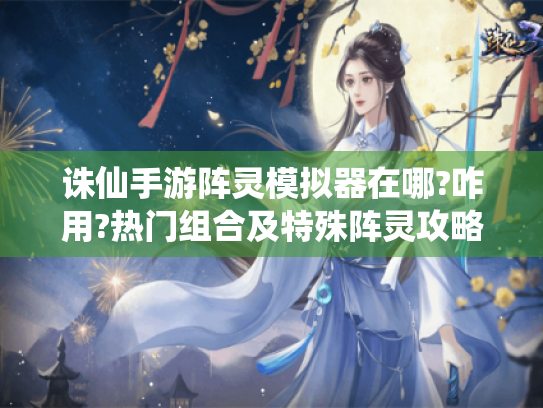 诛仙手游阵灵模拟器在哪?咋用?热门组合及特殊阵灵攻略! - 诛仙手游阵灵模拟器 诛仙手游阵灵模拟器在哪?咋用?热门组合及特殊阵灵攻略! - 诛仙手游阵灵模拟器