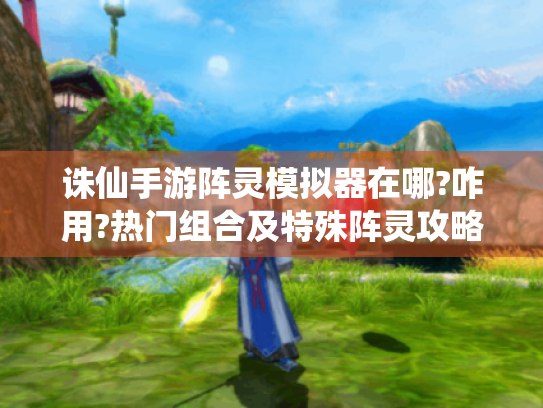 诛仙手游阵灵模拟器在哪?咋用?热门组合及特殊阵灵攻略! - 诛仙手游阵灵模拟器 诛仙手游阵灵模拟器在哪?咋用?热门组合及特殊阵灵攻略! - 诛仙手游阵灵模拟器