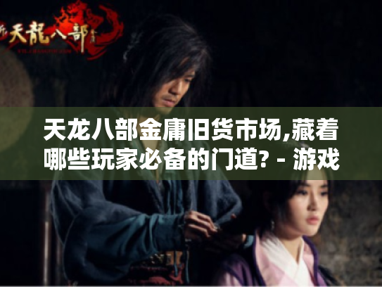 天龙八部金庸旧货市场,藏着哪些玩家必备的门道? - 游戏玩家必知 天龙八部金庸旧货市场,藏着哪些玩家必备的门道? - 游戏玩家必知