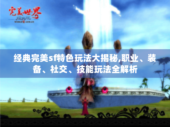 经典完美sf特色玩法大揭秘,职业、装备、社交、技能玩法全解析 经典完美sf特色玩法大揭秘,职业、装备、社交、技能玩法全解析