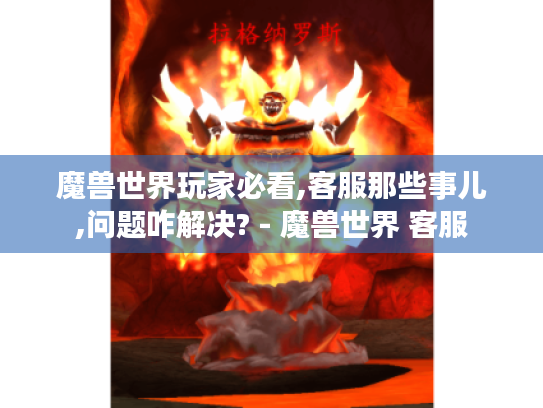 魔兽世界玩家必看,客服那些事儿,问题咋解决? - 魔兽世界 客服 魔兽世界玩家必看,客服那些事儿,问题咋解决? - 魔兽世界 客服