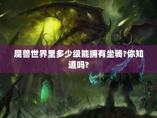 魔兽世界里多少级能拥有坐骑?你知道吗? 魔兽世界里多少级能拥有坐骑?你知道吗?