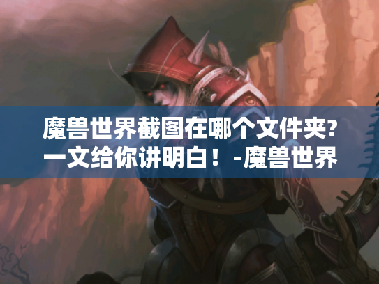 魔兽世界截图在哪个文件夹?一文给你讲明白!-魔兽世界 截图 文件夹 魔兽世界截图在哪个文件夹?一文给你讲明白!-魔兽世界 截图 文件夹