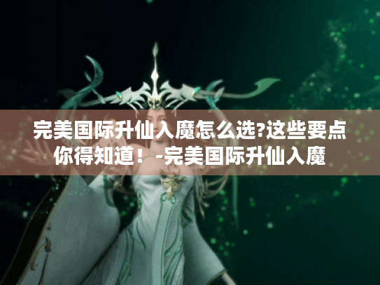完美国际升仙入魔怎么选?这些要点你得知道!-完美国际升仙入魔 完美国际升仙入魔怎么选?这些要点你得知道!-完美国际升仙入魔