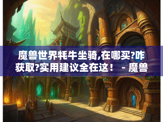 魔兽世界牦牛坐骑,在哪买?咋获取?实用建议全在这! - 魔兽牦牛攻略 魔兽世界牦牛坐骑,在哪买?咋获取?实用建议全在这! - 魔兽牦牛攻略