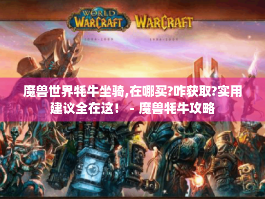 魔兽世界牦牛坐骑,在哪买?咋获取?实用建议全在这! - 魔兽牦牛攻略 魔兽世界牦牛坐骑,在哪买?咋获取?实用建议全在这! - 魔兽牦牛攻略