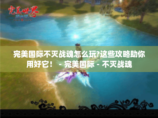 完美国际不灭战魂怎么玩?这些攻略助你用好它！ - 完美国际 - 不灭战魂
