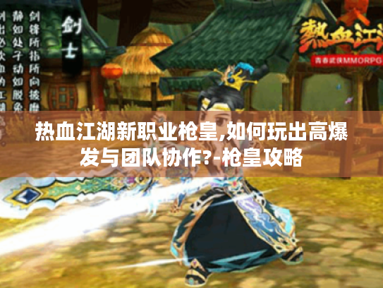 热血江湖新职业枪皇,如何玩出高爆发与团队协作?-枪皇攻略 热血江湖新职业枪皇,如何玩出高爆发与团队协作?-枪皇攻略