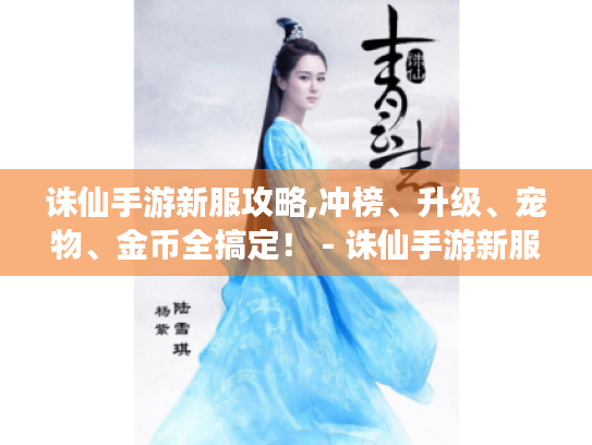 诛仙手游新服攻略,冲榜、升级、宠物、金币全搞定! - 诛仙手游新服攻略 诛仙手游新服攻略,冲榜、升级、宠物、金币全搞定! - 诛仙手游新服攻略