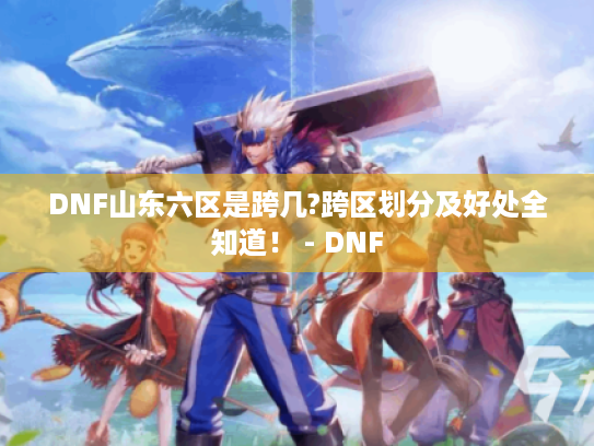 DNF山东六区是跨几?跨区划分及好处全知道! - DNF DNF山东六区是跨几?跨区划分及好处全知道! - DNF