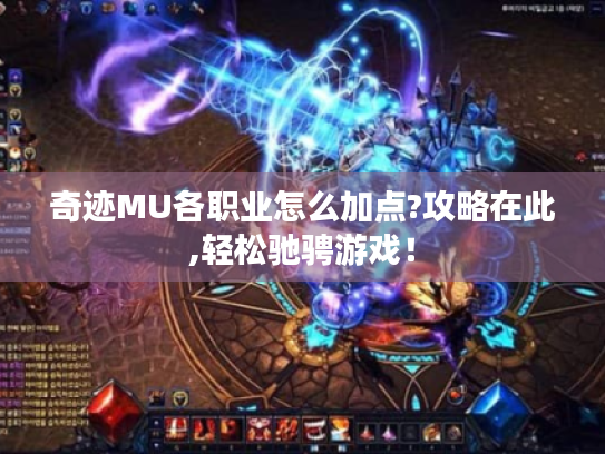 奇迹MU各职业怎么加点?攻略在此,轻松驰骋游戏! 奇迹MU各职业怎么加点?攻略在此,轻松驰骋游戏!