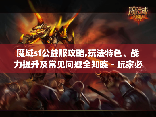 魔域sf公益服攻略,玩法特色、战力提升及常见问题全知晓 - 玩家必看! 魔域sf公益服攻略,玩法特色、战力提升及常见问题全知晓 - 玩家必看!