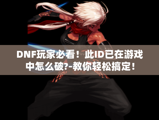 DNF玩家必看!此ID已在游戏中怎么破?-教你轻松搞定! DNF玩家必看!此ID已在游戏中怎么破?-教你轻松搞定!