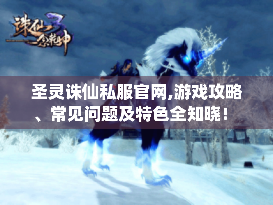 圣灵诛仙私服官网,游戏攻略、常见问题及特色全知晓! - 圣灵诛仙私服官网,游戏攻略、常见问题及特色全知晓! -