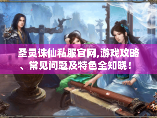 圣灵诛仙私服官网,游戏攻略、常见问题及特色全知晓! - 圣灵诛仙私服官网,游戏攻略、常见问题及特色全知晓! -