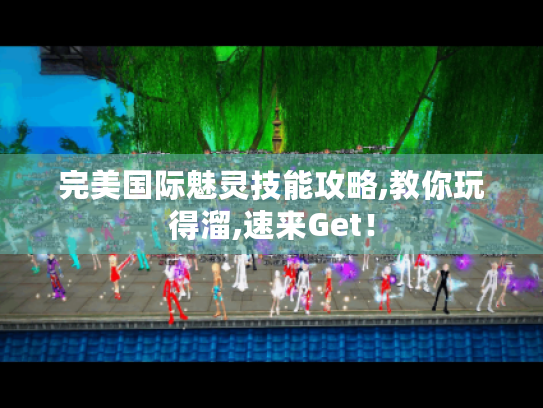完美国际魅灵技能攻略,教你玩得溜,速来Get! 完美国际魅灵技能攻略,教你玩得溜,速来Get!