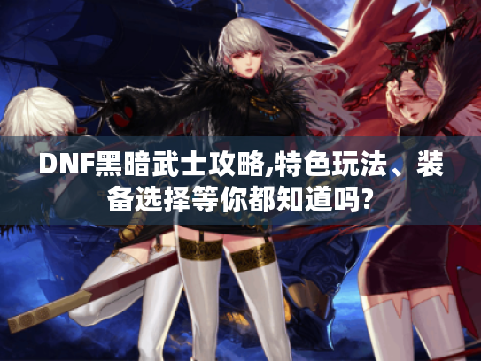 DNF黑暗武士攻略,特色玩法、装备选择等你都知道吗? DNF黑暗武士攻略,特色玩法、装备选择等你都知道吗?