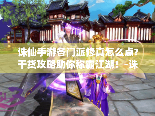 诛仙手游各门派修真怎么点?干货攻略助你称霸江湖!-诛仙手游 修真怎么点 诛仙手游各门派修真怎么点?干货攻略助你称霸江湖!-诛仙手游 修真怎么点