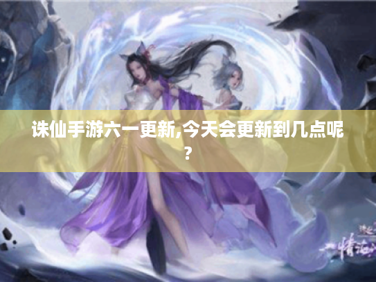 诛仙手游六一更新,今天会更新到几点呢? 诛仙手游六一更新,今天会更新到几点呢?