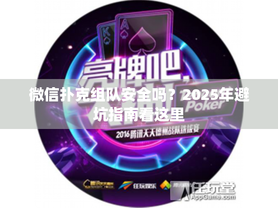 微信扑克组队安全吗?2025年避坑指南看这里 微信扑克组队安全吗?2025年避坑指南看这里
