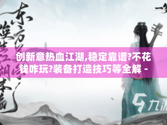 创新意热血江湖,稳定靠谱?不花钱咋玩?装备打造技巧等全解 - 创新意热血江湖,稳定靠谱?不花钱咋玩?装备打造技巧等全解 -