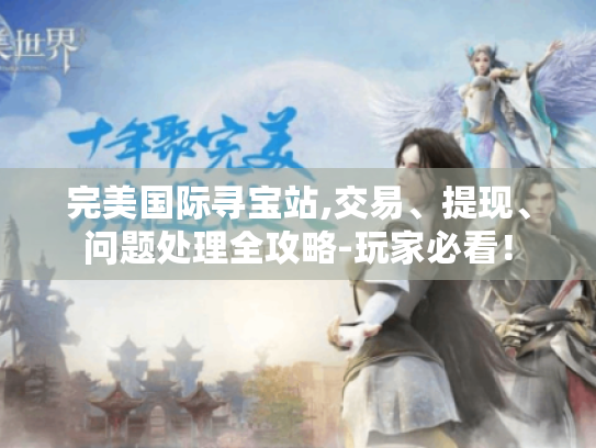 完美国际寻宝站,交易、提现、问题处理全攻略-玩家必看! 完美国际寻宝站,交易、提现、问题处理全攻略-玩家必看!
