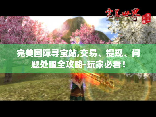 完美国际寻宝站,交易、提现、问题处理全攻略-玩家必看! 完美国际寻宝站,交易、提现、问题处理全攻略-玩家必看!