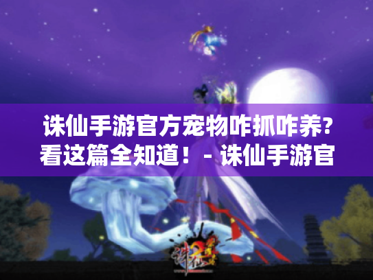 诛仙手游官方宠物咋抓咋养?看这篇全知道！- 诛仙手游官方宠物