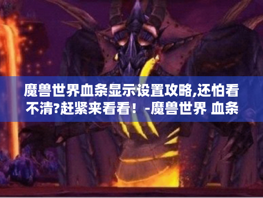 魔兽世界血条显示设置攻略,还怕看不清?赶紧来看看!-魔兽世界 血条显示 魔兽世界血条显示设置攻略,还怕看不清?赶紧来看看!-魔兽世界 血条显示