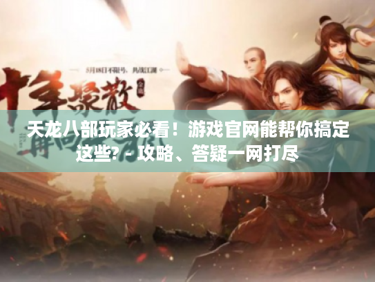 天龙八部玩家必看!游戏官网能帮你搞定这些? - 攻略、答疑一网打尽 天龙八部玩家必看!游戏官网能帮你搞定这些? - 攻略、答疑一网打尽