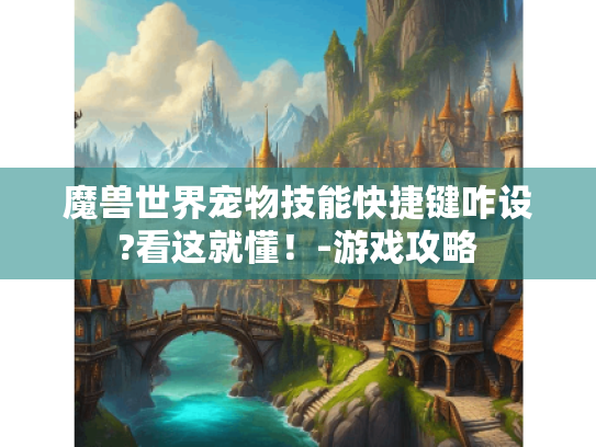 魔兽世界宠物技能快捷键咋设?看这就懂!-游戏攻略 魔兽世界宠物技能快捷键咋设?看这就懂!-游戏攻略