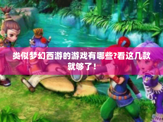 类似梦幻西游的游戏有哪些?看这几款就够了! 类似梦幻西游的游戏有哪些?看这几款就够了!
