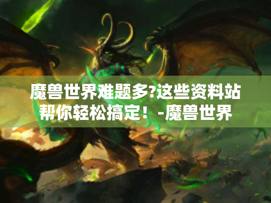 魔兽世界难题多?这些资料站帮你轻松搞定!-魔兽世界 魔兽世界难题多?这些资料站帮你轻松搞定!-魔兽世界