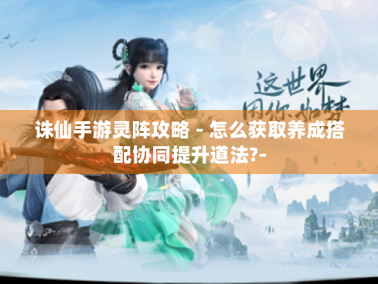 诛仙手游灵阵攻略 - 怎么获取养成搭配协同提升道法?- 诛仙手游灵阵攻略 - 怎么获取养成搭配协同提升道法?-