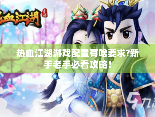 热血江湖游戏配置有啥要求?新手老手必看攻略! 热血江湖游戏配置有啥要求?新手老手必看攻略!