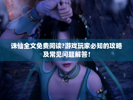 诛仙全文免费阅读?游戏玩家必知的攻略及常见问题解答! 诛仙全文免费阅读?游戏玩家必知的攻略及常见问题解答!