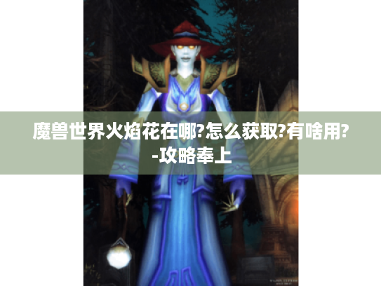 魔兽世界火焰花在哪?怎么获取?有啥用?-攻略奉上 魔兽世界火焰花在哪?怎么获取?有啥用?-攻略奉上
